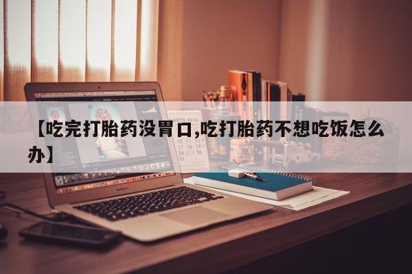 推荐个卖堕胎药的微信【吃完打胎药没胃口,吃打胎药不想吃饭怎么办】