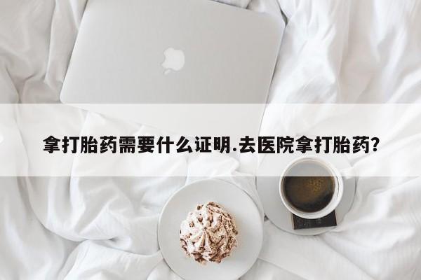 推荐个卖堕胎药的微信拿打胎药需要什么证明.去医院拿打胎药？