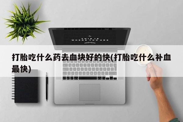 推荐个卖堕胎药的微信打胎吃什么药去血块好的快(打胎吃什么补血最快)