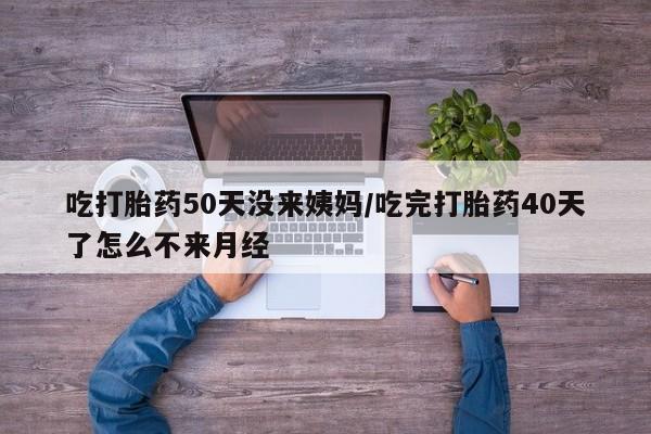 推荐个卖堕胎药的微信吃打胎药50天没来姨妈/吃完打胎药40天了怎么不来月经