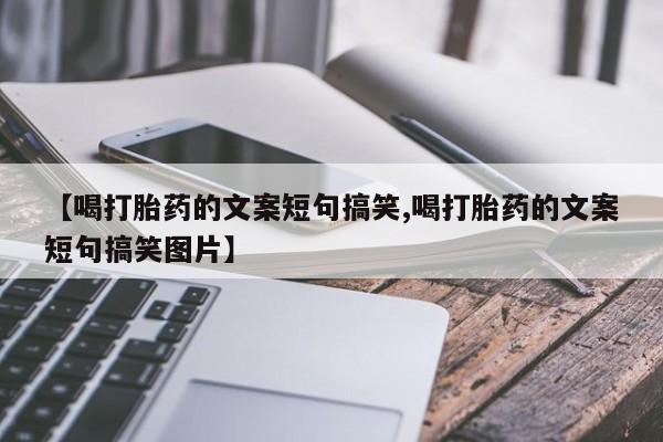 推荐个卖堕胎药的微信【喝打胎药的文案短句搞笑,喝打胎药的文案短句搞笑图片】