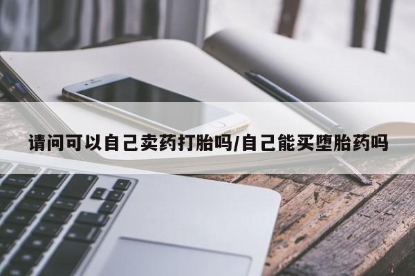 推荐个卖堕胎药的微信请问可以自己卖药打胎吗/自己能买堕胎药吗