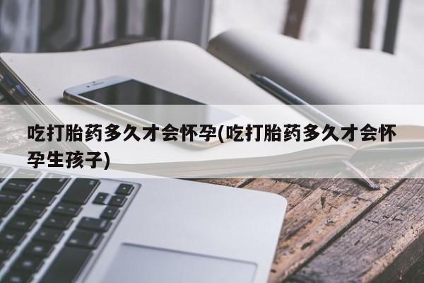 推荐个卖堕胎药的微信吃打胎药多久才会怀孕(吃打胎药多久才会怀孕生孩子)