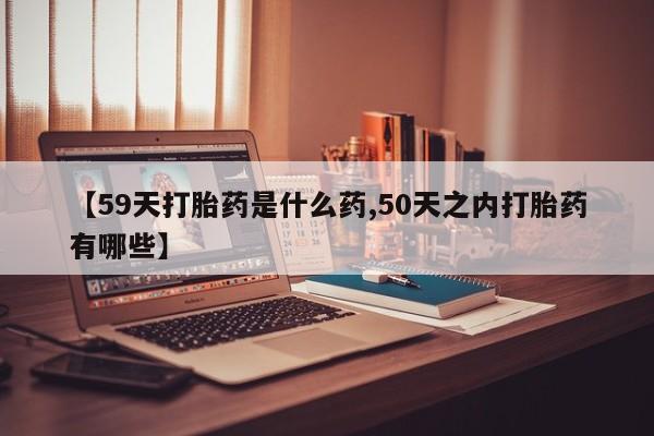 推荐个卖堕胎药的微信【59天打胎药是什么药,50天之内打胎药有哪些】