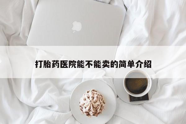 推荐个卖堕胎药的微信打胎药医院能不能卖的简单介绍