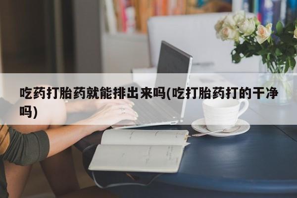 推荐个卖堕胎药的微信吃药打胎药就能排出来吗(吃打胎药打的干净吗)