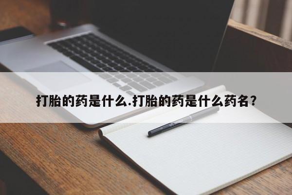 推荐个卖堕胎药的微信打胎的药是什么.打胎的药是什么药名？