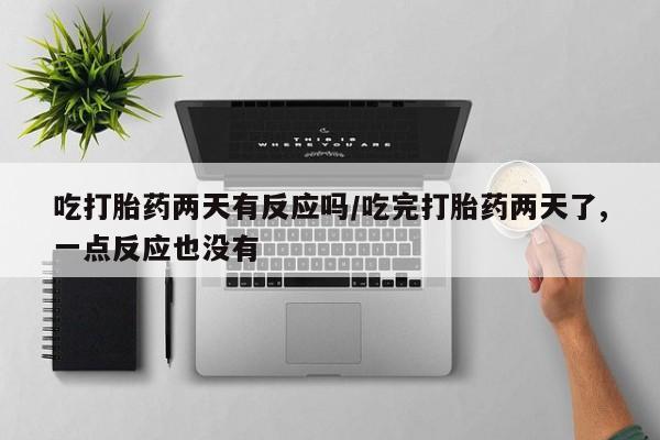 推荐个卖堕胎药的微信吃打胎药两天有反应吗/吃完打胎药两天了,一点反应也没有