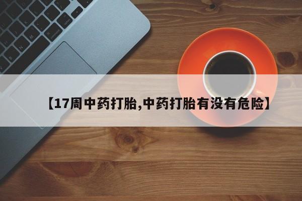推荐个卖堕胎药的微信【17周中药打胎,中药打胎有没有危险】