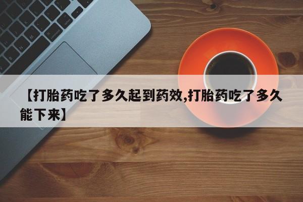 推荐个卖堕胎药的微信【打胎药吃了多久起到药效,打胎药吃了多久能下来】