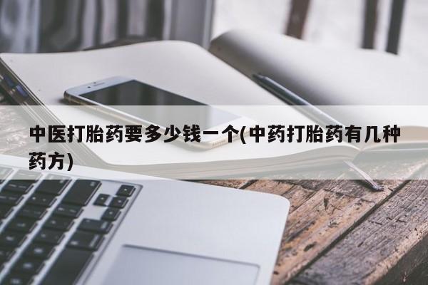 推荐个卖堕胎药的微信中医打胎药要多少钱一个(中药打胎药有几种药方)