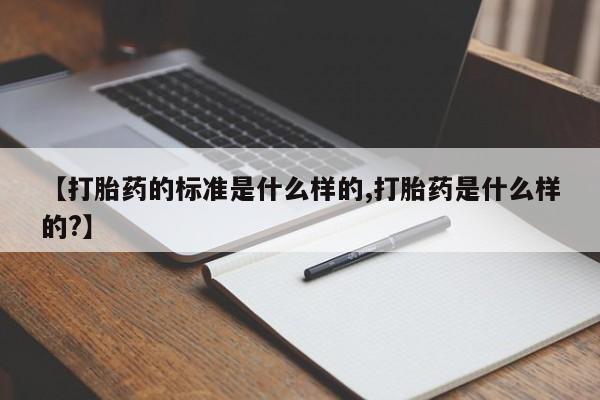 推荐个卖堕胎药的微信【打胎药的标准是什么样的,打胎药是什么样的?】