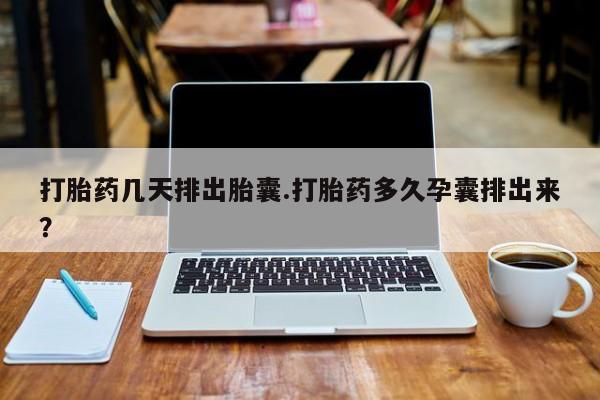 推荐个卖堕胎药的微信打胎药几天排出胎囊.打胎药多久孕囊排出来？