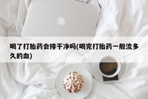 推荐个卖堕胎药的微信喝了打胎药会排干净吗(喝完打胎药一般流多久的血)