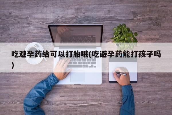 推荐个卖堕胎药的微信吃避孕药给可以打胎哦(吃避孕药能打孩子吗)