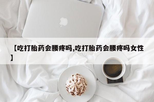 推荐个卖堕胎药的微信【吃打胎药会腰疼吗,吃打胎药会腰疼吗女性】