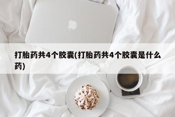 推荐个卖堕胎药的微信打胎药共4个胶囊(打胎药共4个胶囊是什么药)