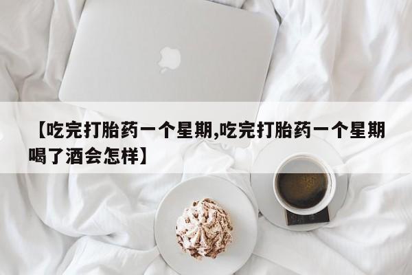 推荐个卖堕胎药的微信【吃完打胎药一个星期,吃完打胎药一个星期喝了酒会怎样】