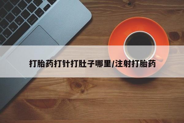 推荐个卖堕胎药的微信打胎药打针打肚子哪里/注射打胎药