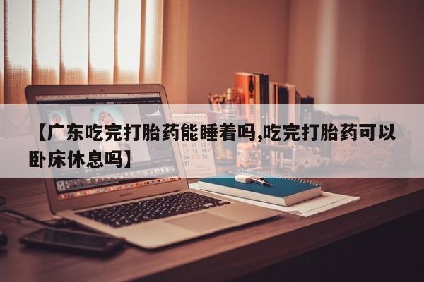 推荐个卖堕胎药的微信【广东吃完打胎药能睡着吗,吃完打胎药可以卧床休息吗】