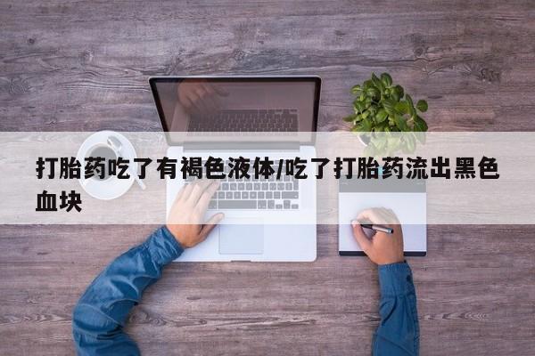 推荐个卖堕胎药的微信打胎药吃了有褐色液体/吃了打胎药流出黑色血块