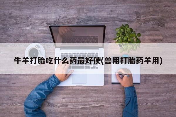 推荐个卖堕胎药的微信牛羊打胎吃什么药最好使(兽用打胎药羊用)