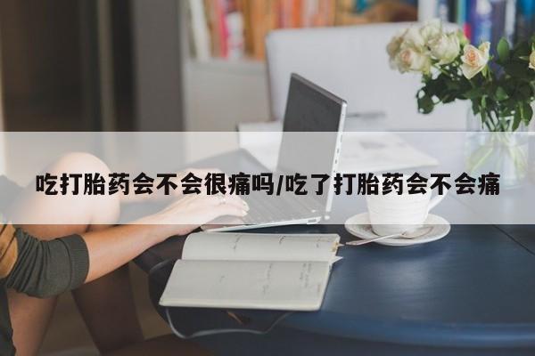 推荐个卖堕胎药的微信吃打胎药会不会很痛吗/吃了打胎药会不会痛