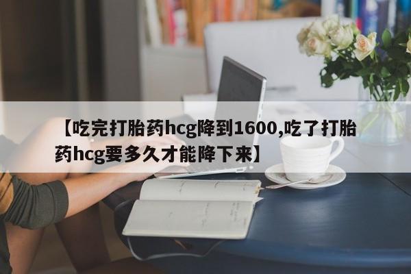 推荐个卖堕胎药的微信【吃完打胎药hcg降到1600,吃了打胎药hcg要多久才能降下来】