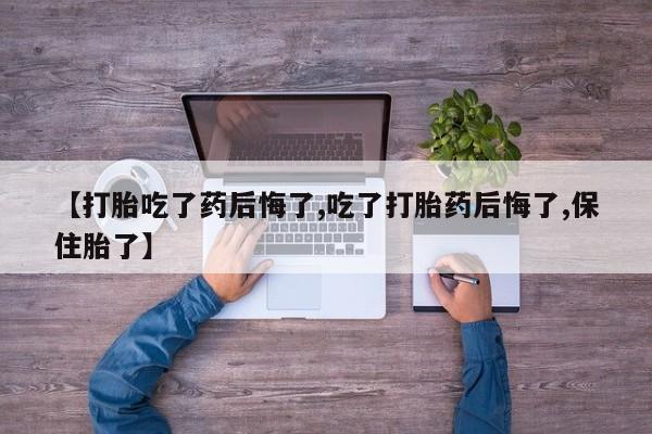 推荐个卖堕胎药的微信【打胎吃了药后悔了,吃了打胎药后悔了,保住胎了】