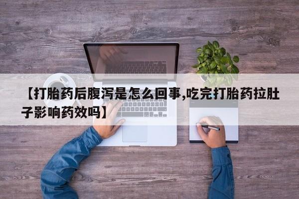 推荐个卖堕胎药的微信【打胎药后腹泻是怎么回事,吃完打胎药拉肚子影响药效吗】