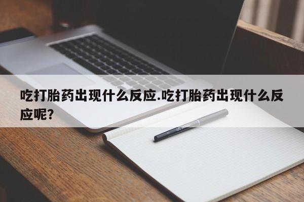 推荐个卖堕胎药的微信吃打胎药出现什么反应.吃打胎药出现什么反应呢？