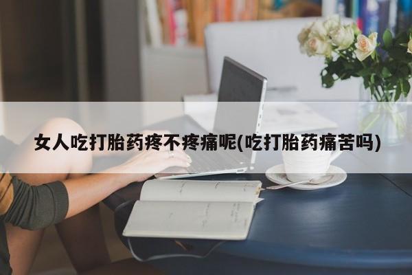 推荐个卖堕胎药的微信女人吃打胎药疼不疼痛呢(吃打胎药痛苦吗)