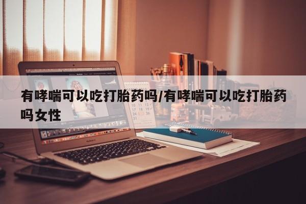 推荐个卖堕胎药的微信有哮喘可以吃打胎药吗/有哮喘可以吃打胎药吗女性