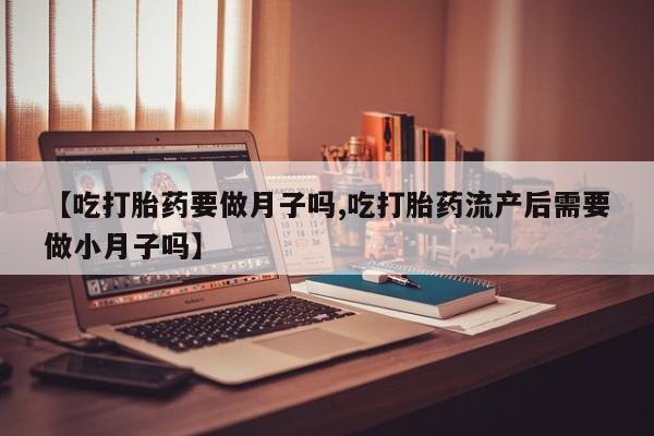 推荐个卖堕胎药的微信【吃打胎药要做月子吗,吃打胎药流产后需要做小月子吗】