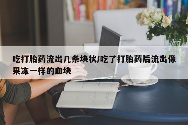 推荐个卖堕胎药的微信吃打胎药流出几条块状/吃了打胎药后流出像果冻一样的血块