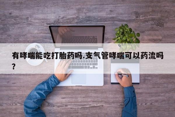 推荐个卖堕胎药的微信有哮喘能吃打胎药吗.支气管哮喘可以药流吗？