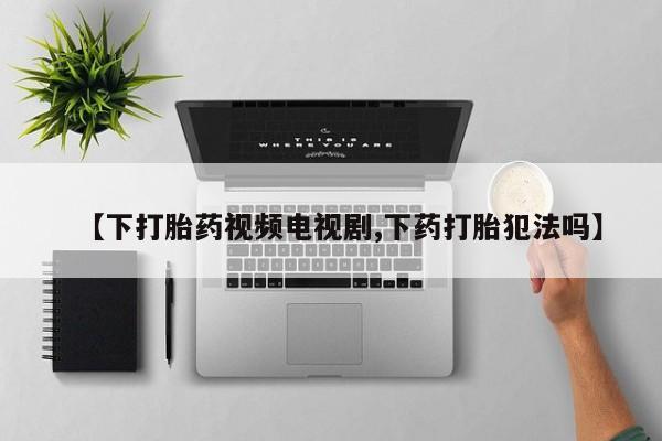 推荐个卖堕胎药的微信【下打胎药视频电视剧,下药打胎犯法吗】