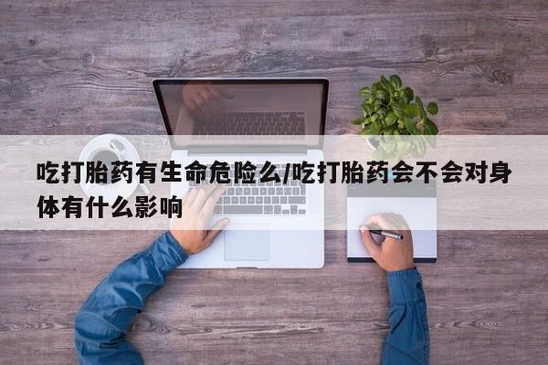 推荐个卖堕胎药的微信吃打胎药有生命危险么/吃打胎药会不会对身体有什么影响