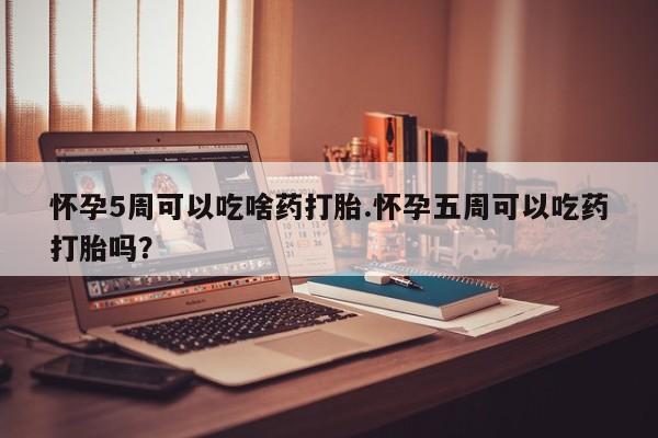 推荐个卖堕胎药的微信怀孕5周可以吃啥药打胎.怀孕五周可以吃药打胎吗？