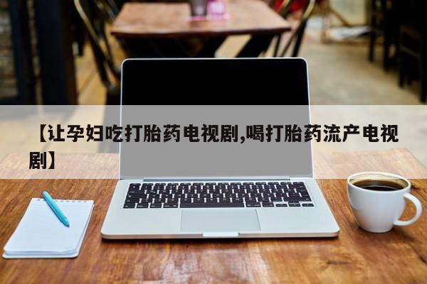推荐个卖堕胎药的微信【让孕妇吃打胎药电视剧,喝打胎药流产电视剧】