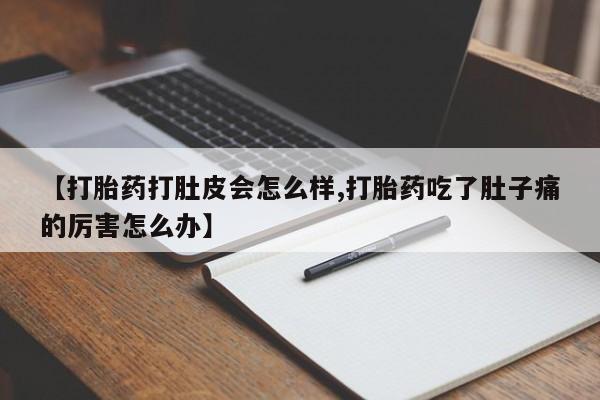 推荐个卖堕胎药的微信【打胎药打肚皮会怎么样,打胎药吃了肚子痛的厉害怎么办】
