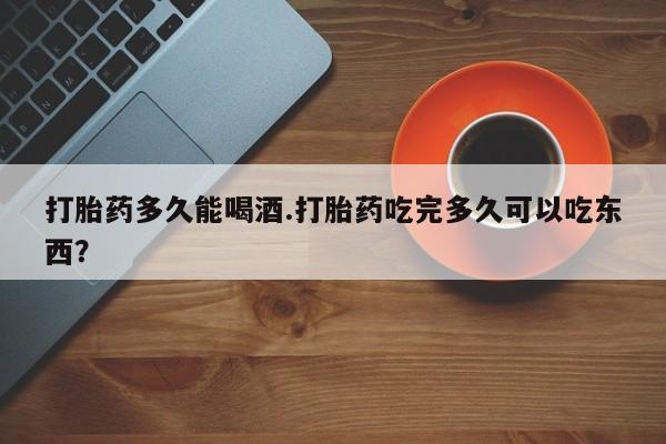 推荐个卖堕胎药的微信打胎药多久能喝酒.打胎药吃完多久可以吃东西？