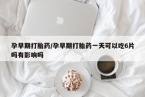 推荐个卖堕胎药的微信孕早期打胎药/孕早期打胎药一天可以吃6片吗有影响吗