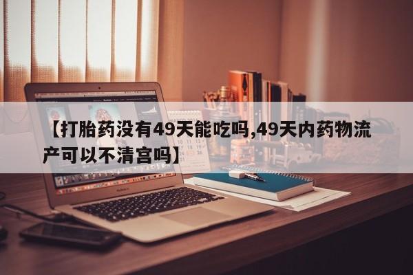 推荐个卖堕胎药的微信【打胎药没有49天能吃吗,49天内药物流产可以不清宫吗】