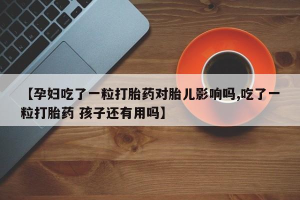推荐个卖堕胎药的微信【孕妇吃了一粒打胎药对胎儿影响吗,吃了一粒打胎药 孩子还有用吗】